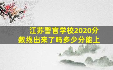 江苏警官学校2020分数线出来了吗多少分能上