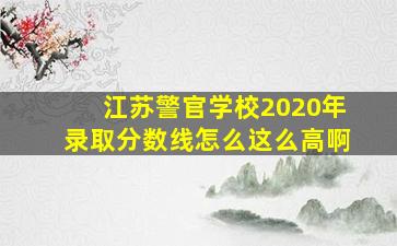 江苏警官学校2020年录取分数线怎么这么高啊