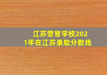 江苏警官学校2021年在江苏录取分数线