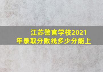 江苏警官学校2021年录取分数线多少分能上