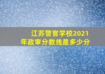 江苏警官学校2021年政审分数线是多少分