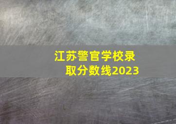 江苏警官学校录取分数线2023