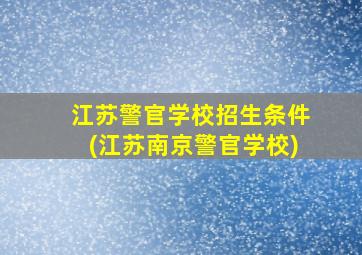 江苏警官学校招生条件(江苏南京警官学校)