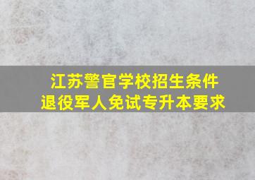 江苏警官学校招生条件退役军人免试专升本要求