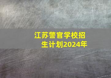 江苏警官学校招生计划2024年