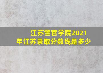 江苏警官学院2021年江苏录取分数线是多少