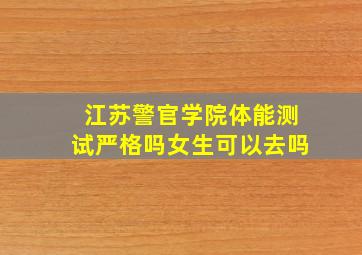 江苏警官学院体能测试严格吗女生可以去吗