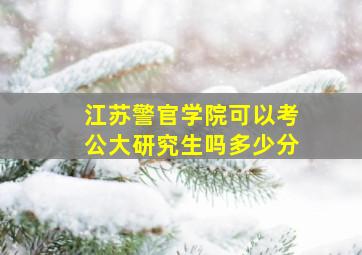 江苏警官学院可以考公大研究生吗多少分