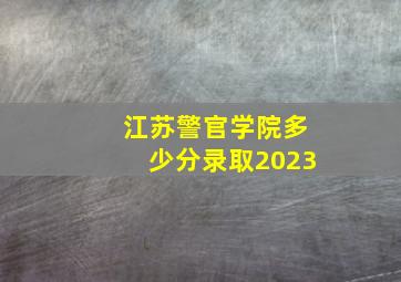 江苏警官学院多少分录取2023