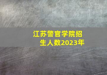 江苏警官学院招生人数2023年