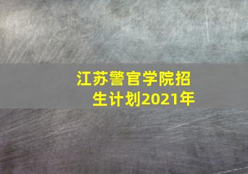 江苏警官学院招生计划2021年