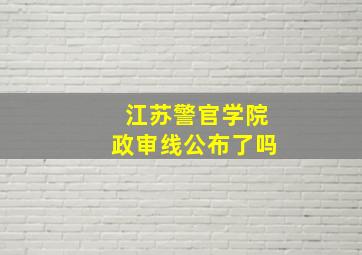 江苏警官学院政审线公布了吗