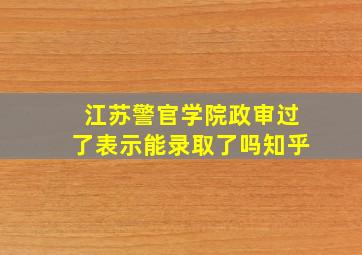 江苏警官学院政审过了表示能录取了吗知乎