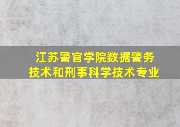 江苏警官学院数据警务技术和刑事科学技术专业