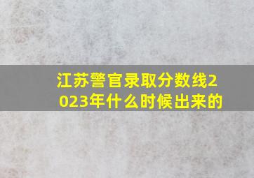 江苏警官录取分数线2023年什么时候出来的