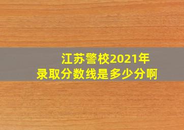 江苏警校2021年录取分数线是多少分啊