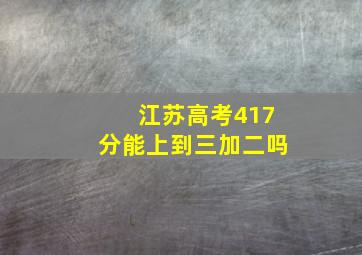 江苏高考417分能上到三加二吗