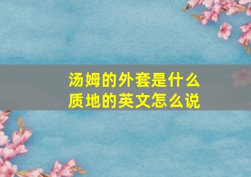 汤姆的外套是什么质地的英文怎么说