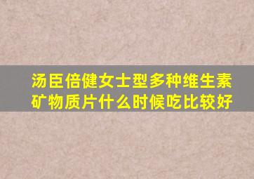 汤臣倍健女士型多种维生素矿物质片什么时候吃比较好