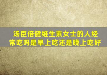 汤臣倍健维生素女士的人经常吃吗是早上吃还是晚上吃好