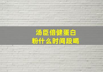 汤臣倍健蛋白粉什么时间段喝