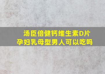 汤臣倍健钙维生素D片孕妇乳母型男人可以吃吗