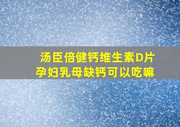 汤臣倍健钙维生素D片孕妇乳母缺钙可以吃嘛