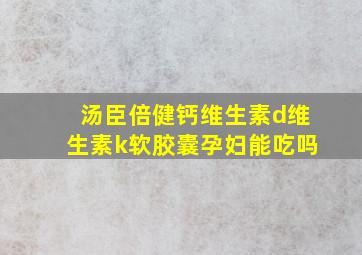 汤臣倍健钙维生素d维生素k软胶囊孕妇能吃吗