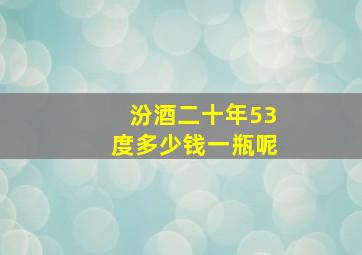 汾酒二十年53度多少钱一瓶呢