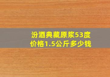 汾酒典藏原浆53度价格1.5公斤多少钱