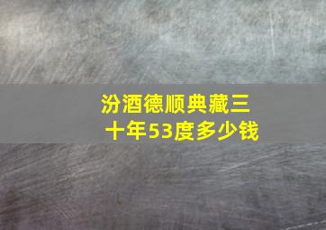 汾酒德顺典藏三十年53度多少钱