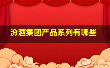 汾酒集团产品系列有哪些