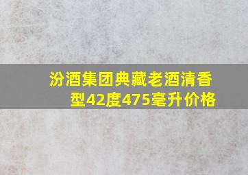 汾酒集团典藏老酒清香型42度475毫升价格