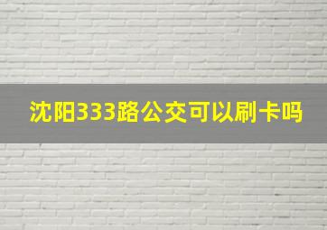 沈阳333路公交可以刷卡吗