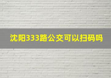 沈阳333路公交可以扫码吗