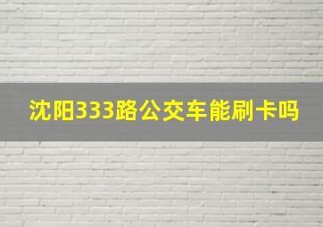 沈阳333路公交车能刷卡吗