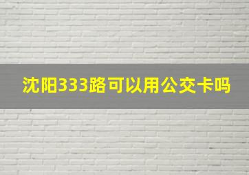 沈阳333路可以用公交卡吗