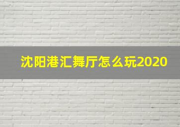 沈阳港汇舞厅怎么玩2020