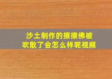 沙土制作的擦擦佛被吹散了会怎么样呢视频