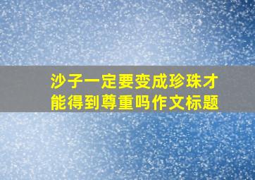 沙子一定要变成珍珠才能得到尊重吗作文标题