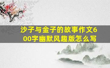 沙子与金子的故事作文600字幽默风趣版怎么写