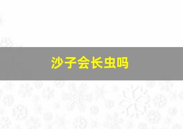 沙子会长虫吗