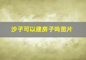 沙子可以建房子吗图片