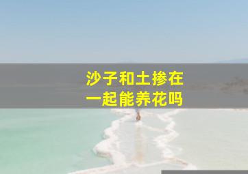 沙子和土掺在一起能养花吗