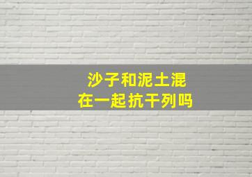 沙子和泥土混在一起抗干列吗