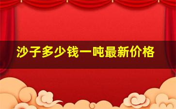 沙子多少钱一吨最新价格