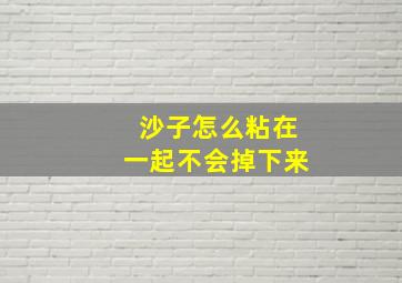 沙子怎么粘在一起不会掉下来