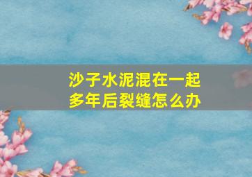 沙子水泥混在一起多年后裂缝怎么办