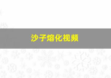 沙子熔化视频