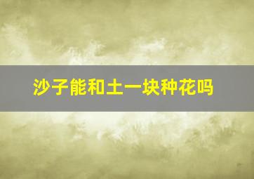 沙子能和土一块种花吗